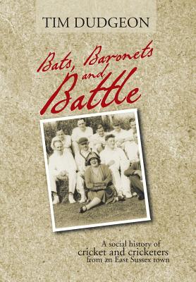 Bats, Baronets and Battle: A Social History of Cricket and Cricketers from an East Sussex Town