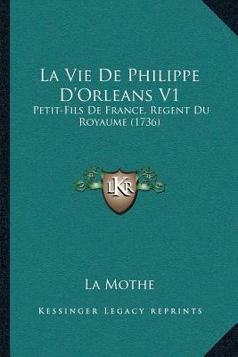 La Vie De Philippe D'Orleans V1: Petit-Fils De France, Regent Du Royaume (1736)