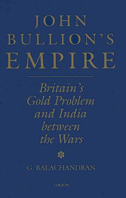 John Bullion's Empire: Britain's Gold Problem and India Between the Wars