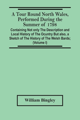 A Tour Round North Wales, Performed During The Summer Of 1798; Containing Not Only The Description And Local History Of The Ocuntry But Also, A Sketch