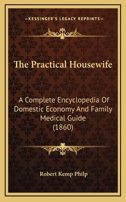 The Practical Housewife: A Complete Encyclopedia Of Domestic Economy And Family Medical Guide (1860)