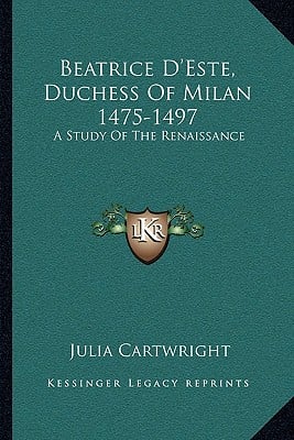 Beatrice D'Este, Duchess Of Milan 1475-1497: A Study Of The Renaissance