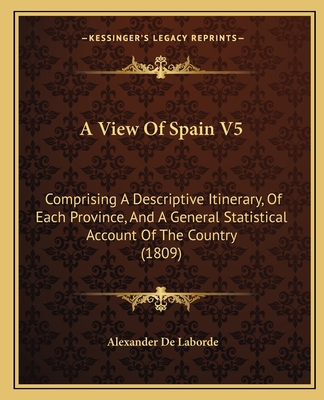 A View Of Spain V5: Comprising A Descriptive Itinerary, Of Each Province, And A General Statistical Account Of The Country (1809)