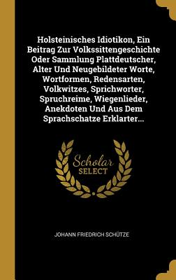 Holsteinisches Idiotikon, Ein Beitrag Zur Volkssittengeschichte Oder Sammlung Plattdeutscher, Alter Und Neugebildeter Worte, Wortformen, Redensarten,