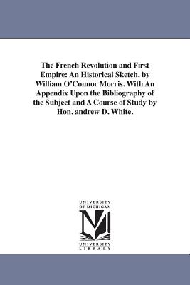 The French Revolution and First Empire: An Historical Sketch. by William O'Connor Morris. With An Appendix Upon the Bibliography of the Subject and A