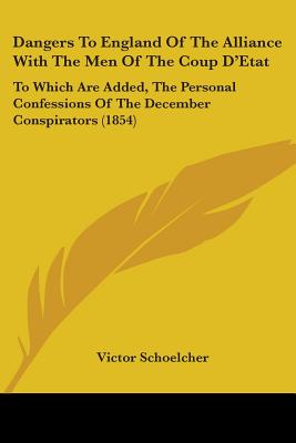 Dangers To England Of The Alliance With The Men Of The Coup D'Etat: To Which Are Added, The Personal Confessions Of The December Conspirators (1854)