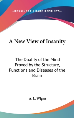 A New View of Insanity: The Duality of the Mind Proved by the Structure, Functions and Diseases of the Brain