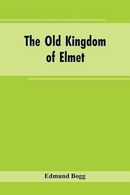 The Old Kingdom of Elmet: York and the Ainsty District; A Descriptive Sketch of the History, Antiquities, Legendary Lore, Picturesque Feature, and Rar