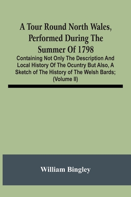 A Tour Round North Wales, Performed During The Summer Of 1798; Containing Not Only The Description And Local History Of The Ocuntry But Also, A Sketch