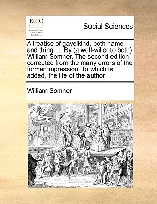 A Treatise of Gavelkind, Both Name and Thing. ... by (a Well-Willer to Both) William Somner. the Second Edition Corrected from the Many Errors of the