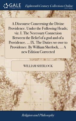 A Discourse Concerning the Divine Providence. Under the Following Heads; viz. I. The Necessary Connexion Between the Belief of a god and of a Providen