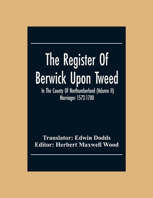 The Register Of Berwick Upon Tweed In The County Of Northumberland (Volume II) Marriages 1572-1700