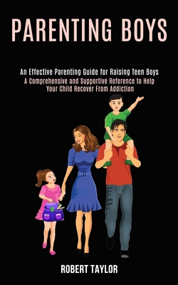 Parenting Boys: An Effective Parenting Guide for Raising Teen Boys (A Comprehensive and Supportive Reference to Help Your Child Recover From Addiction