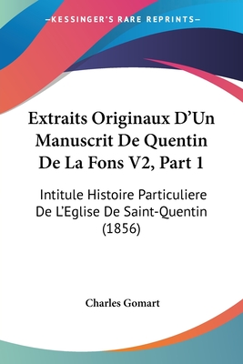 Extraits Originaux D'Un Manuscrit De Quentin De La Fons V2, Part 1: Intitule Histoire Particuliere De L'Eglise De Saint-Quentin (1856)