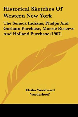 Historical Sketches Of Western New York: The Seneca Indians, Phelps And Gorham Purchase, Morrie Reserve And Holland Purchase (1907)