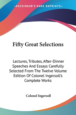 Fifty Great Selections: Lectures, Tributes, After-Dinner Speeches And Essays Carefully Selected From The Twelve Volume Edition Of Colonel Inge