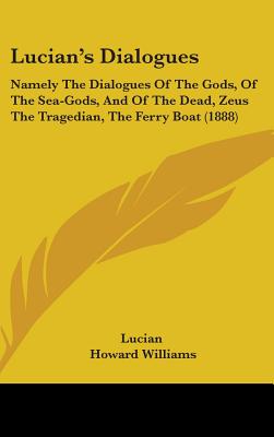 Lucian's Dialogues: Namely The Dialogues Of The Gods, Of The Sea-Gods, And Of The Dead, Zeus The Tragedian, The Ferry Boat (1888)