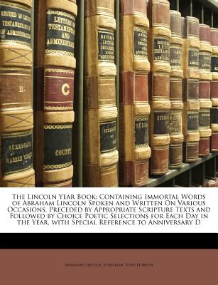 The Lincoln Year Book: Containing Immortal Words of Abraham Lincoln Spoken and Written on Various Occasions, Preceded by Appropriate Scriptur