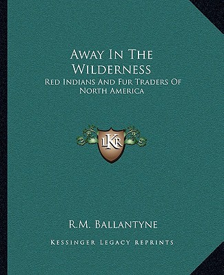 Away In The Wilderness: Red Indians And Fur Traders Of North America
