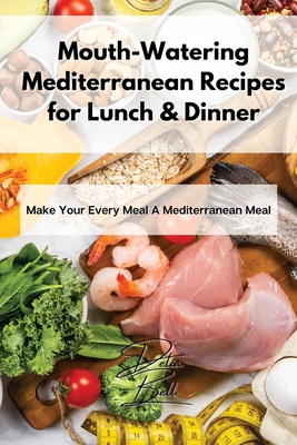 Mouth-Watering Mediterranean Recipes for Lunch & Dinner: Make Your Every Meal A Mediterranean Meal