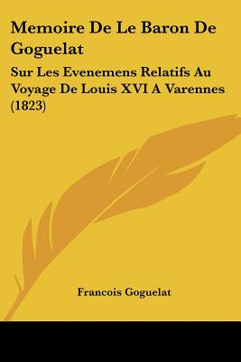 Memoire De Le Baron De Goguelat: Sur Les Evenemens Relatifs Au Voyage De Louis XVI A Varennes (1823)