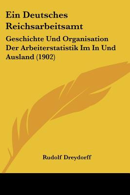 Ein Deutsches Reichsarbeitsamt: Geschichte Und Organisation Der Arbeiterstatistik Im In Und Ausland (1902)