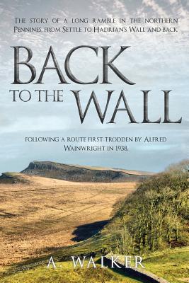 Back to the Wall: The story of a long ramble in the northern Pennines, from Settle to Hadrian's Wall and back, following a route first trodden by Alfr