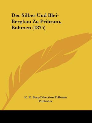 Der Silber Und Blei-Bergbau Zu Pribram, Bohmen (1875)