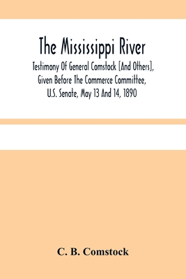 The Mississippi River: Testimony Of General Comstock [And Others], Given Before The Commerce Committee, U.S. Senate, May 13 And 14, 1890