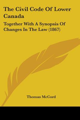 The Civil Code Of Lower Canada: Together With A Synopsis Of Changes In The Law (1867)