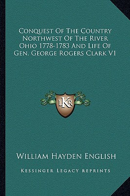 Conquest Of The Country Northwest Of The River Ohio 1778-1783 And Life Of Gen. George Rogers Clark V1