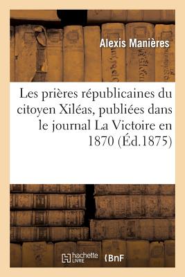 Les prières républicaines du citoyen Xiléas, publiées dans le journal La Victoire en 1870 pendant la: guerre et servant d'introduction au Petit catéch