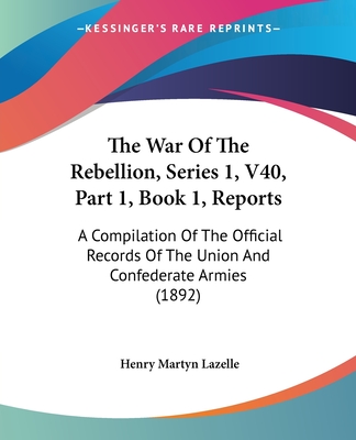 The War Of The Rebellion, Series 1, V40, Part 1, Book 1, Reports: A Compilation Of The Official Records Of The Union And Confederate Armies (1892)