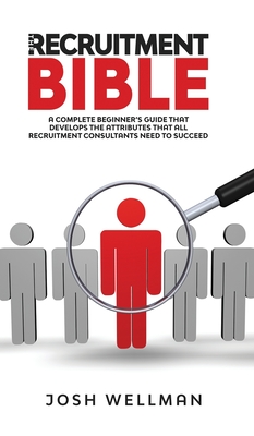 The Recruitment Bible: A Complete Beginner's Guide That Develops The Attributes That All Recruitment Consultants Need To Succeed