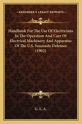 Handbook For The Use Of Electricians In The Operation And Care Of Electrical Machinery And Apparatus Of The U.S. Seacoasts Defenses (1902)