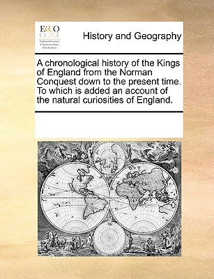 A Chronological History of the Kings of England from the Norman Conquest Down to the Present Time. to Which Is Added an Account of the Natural Curiosi