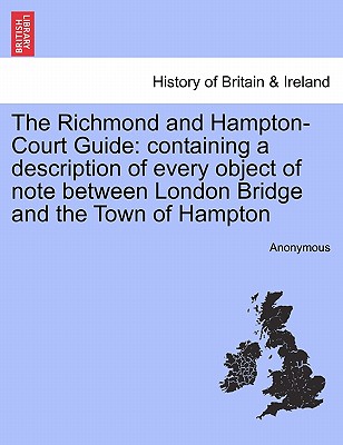 The Richmond and Hampton-Court Guide: Containing a Description of Every Object of Note Between London Bridge and the Town of Hampton