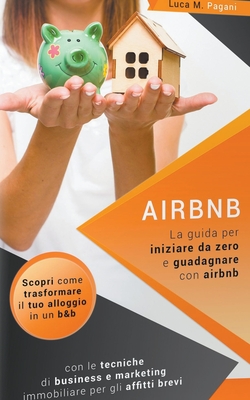 Airbnb: La Guida Completa per Iniziare da Zero e Guadagnare con Airbnb. Scopri Come Trasformare il tuo Alloggio in un B&B con