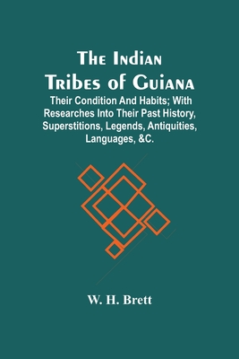 The Indian Tribes Of Guiana: Their Condition And Habits; With Researches Into Their Past History, Superstitions, Legends, Antiquities, Languages, &