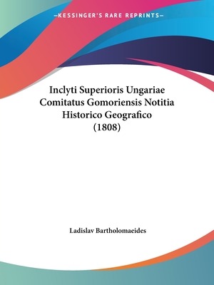 Inclyti Superioris Ungariae Comitatus Gomoriensis Notitia Historico Geografico (1808)