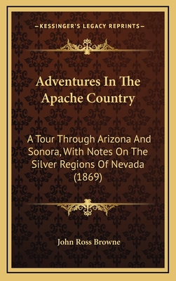 Adventures In The Apache Country: A Tour Through Arizona And Sonora, With Notes On The Silver Regions Of Nevada (1869)