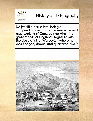 No Jest Like a True Jest; Being a Compendious Record of the Merry Life and Mad Exploits of Capt. James Hind, the Great Robber of England. Together wit
