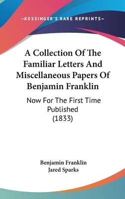 A Collection Of The Familiar Letters And Miscellaneous Papers Of Benjamin Franklin: Now For The First Time Published (1833)