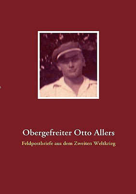 Obergefreiter Otto Allers: Feldpostbriefe aus dem Zweiten Weltkrieg