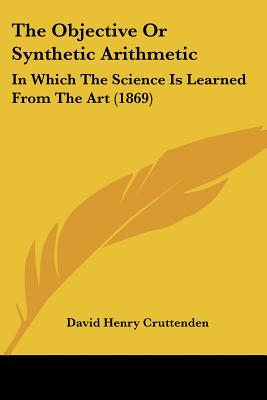 The Objective Or Synthetic Arithmetic: In Which The Science Is Learned From The Art (1869)
