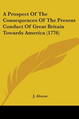 A Prospect Of The Consequences Of The Present Conduct Of Great Britain Towards America (1776)