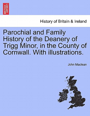 Parochial and Family History of the Deanery of Trigg Minor, in the County of Cornwall. with Illustrations.