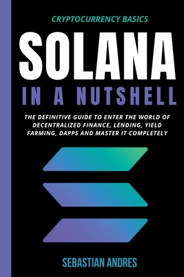 Solana in a Nutshell: The Definitive Guide to Enter the World of Decentralized Finance, Lending, Yield Farming, Dapps and Master It Complete