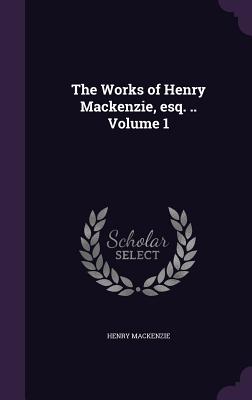 The Works of Henry Mackenzie, esq. .. Volume 1