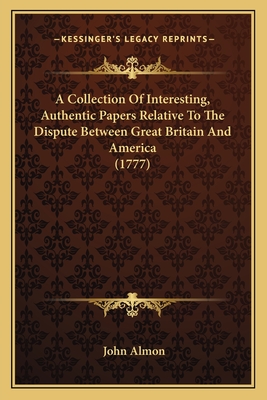 A Collection Of Interesting, Authentic Papers Relative To The Dispute Between Great Britain And America (1777)